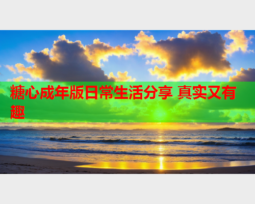 糖心成年版日常生活分享 真实又有趣