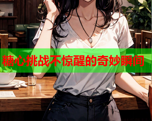 糖心挑战不惊醒的奇妙瞬间