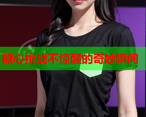 糖心挑战不惊醒的奇妙瞬间