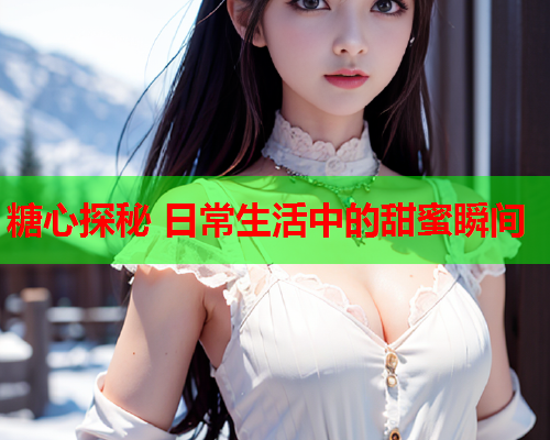 糖心探秘 日常生活中的甜蜜瞬间