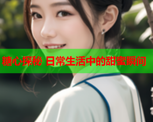 糖心探秘 日常生活中的甜蜜瞬间