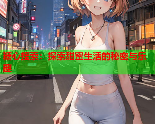 糖心搜索：探索甜蜜生活的秘密与乐趣