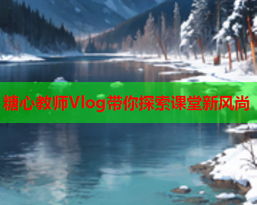 糖心教师Vlog带你探索课堂新风尚