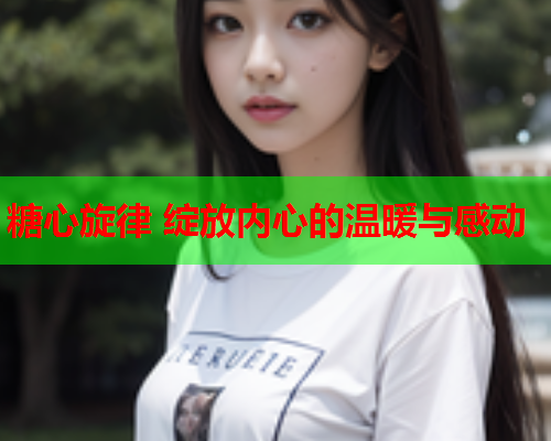 糖心旋律 绽放内心的温暖与感动