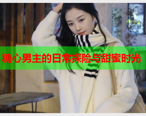 糖心男主的日常探险与甜蜜时光