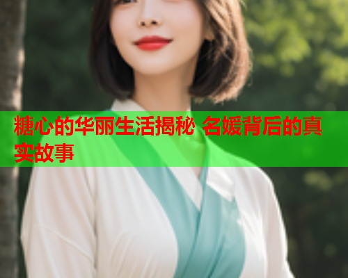 糖心的华丽生活揭秘 名媛背后的真实故事