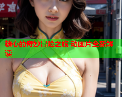 糖心的奇妙冒险之旅 动画片全新解读