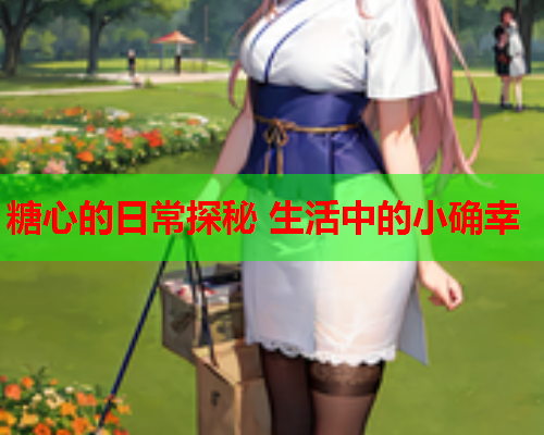 糖心的日常探秘 生活中的小确幸