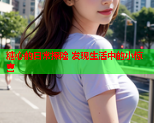 糖心的日常探险 发现生活中的小惊喜