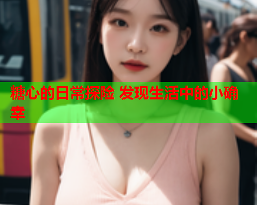 糖心的日常探险 发现生活中的小确幸