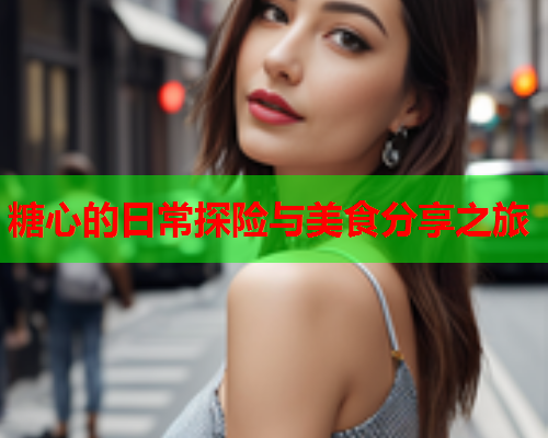 糖心的日常探险与美食分享之旅