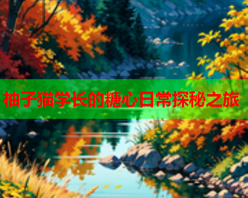 柚子猫学长的糖心日常探秘之旅