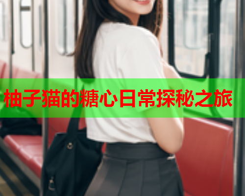 柚子猫的糖心日常探秘之旅