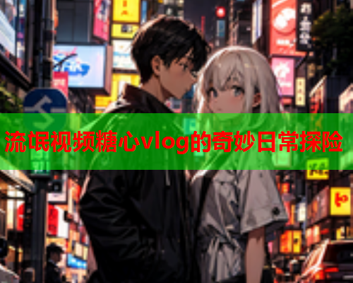 流氓视频糖心vlog的奇妙日常探险