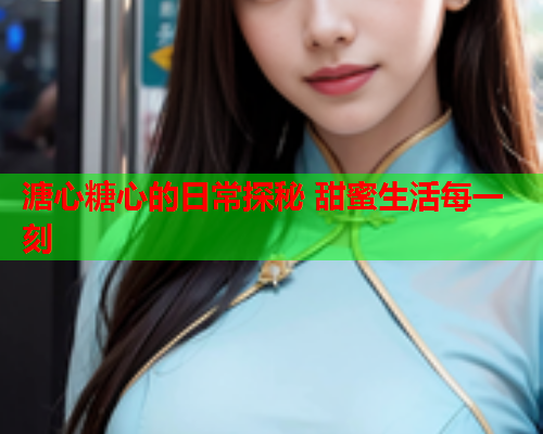 溏心糖心的日常探秘 甜蜜生活每一刻