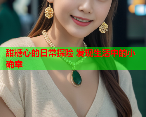 甜糖心的日常探险 发现生活中的小确幸