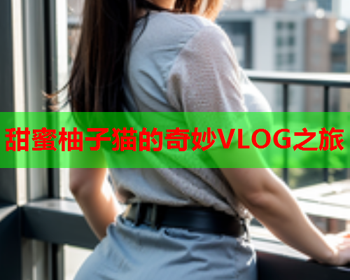 甜蜜柚子猫的奇妙VLOG之旅