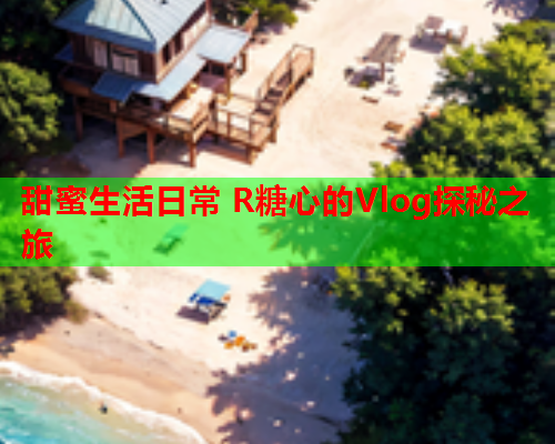 甜蜜生活日常 R糖心的Vlog探秘之旅