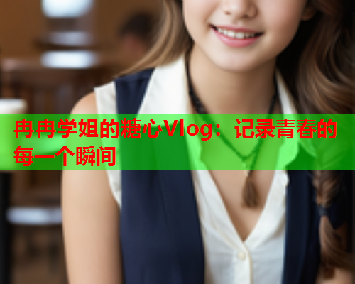 冉冉学姐的糖心Vlog：记录青春的每一个瞬间