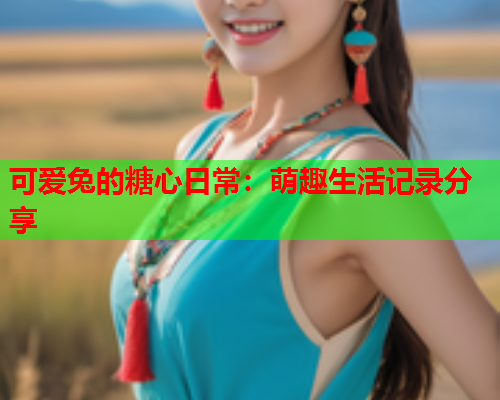 可爱兔的糖心日常：萌趣生活记录分享