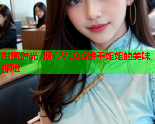 甜蜜时光 糖心VLOG饼干姐姐的美味探险