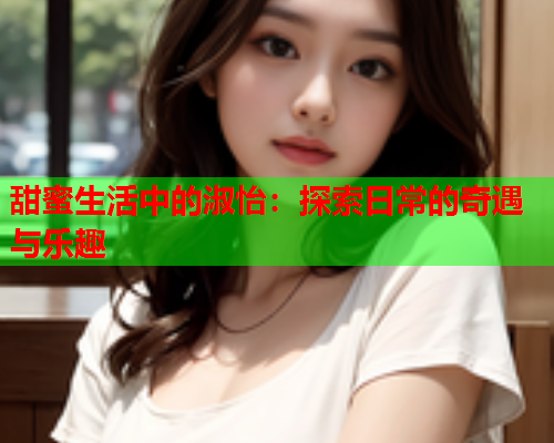 甜蜜生活中的淑怡：探索日常的奇遇与乐趣