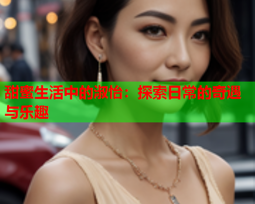 甜蜜生活中的淑怡：探索日常的奇遇与乐趣