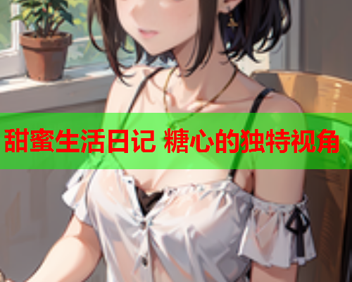 甜蜜生活日记 糖心的独特视角