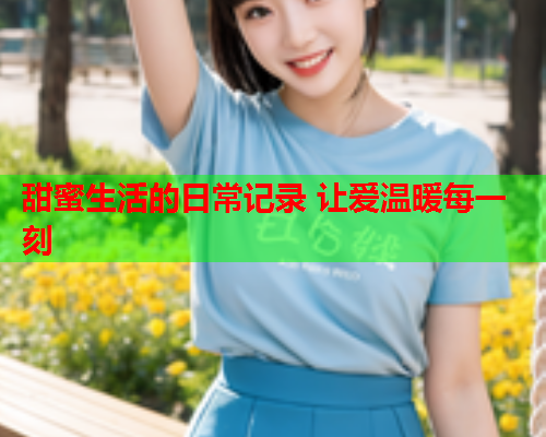 甜蜜生活的日常记录 让爱温暖每一刻