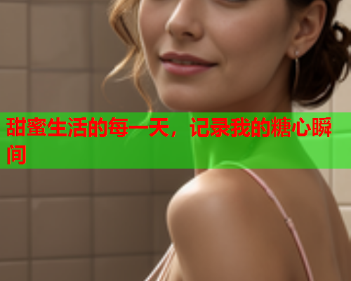 甜蜜生活的每一天，记录我的糖心瞬间