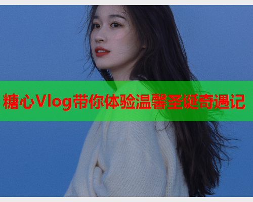 糖心Vlog带你体验温馨圣诞奇遇记