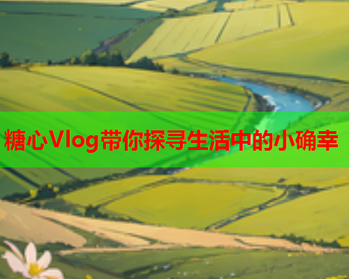 糖心Vlog带你探寻生活中的小确幸