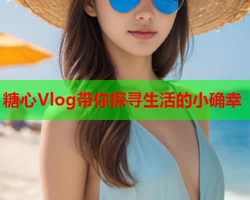 糖心Vlog带你探寻生活的小确幸