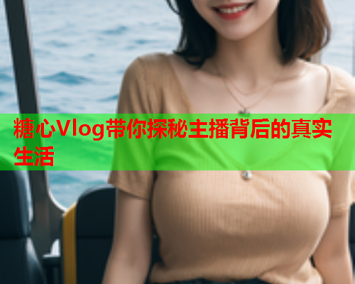 糖心Vlog带你探秘主播背后的真实生活