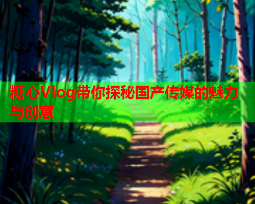 糖心Vlog带你探秘国产传媒的魅力与创意