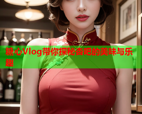 糖心Vlog带你探秘杏吧的美味与乐趣