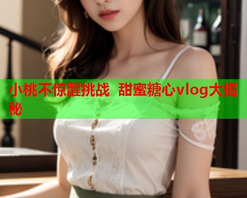小桃不惊醒挑战 甜蜜糖心vlog大揭秘