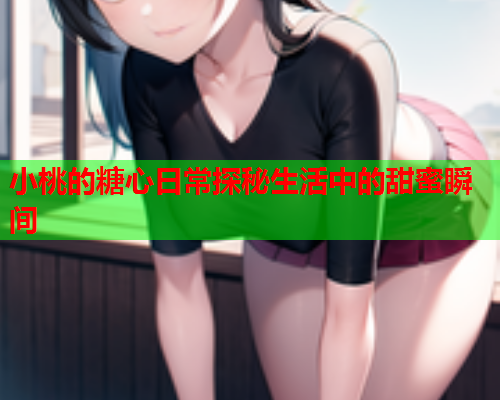 小桃的糖心日常探秘生活中的甜蜜瞬间