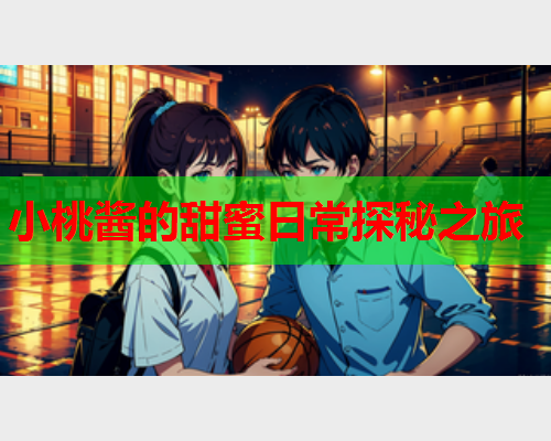 小桃酱的甜蜜日常探秘之旅