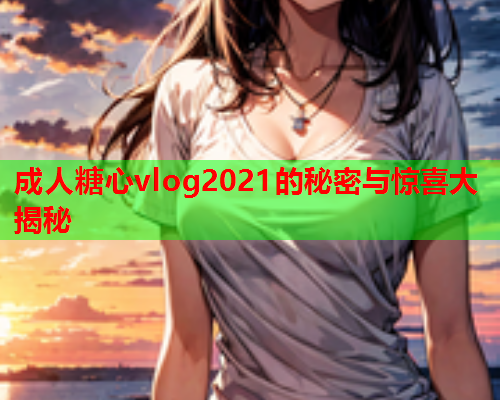 成人糖心vlog2021的秘密与惊喜大揭秘