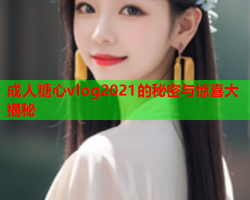 成人糖心vlog2021的秘密与惊喜大揭秘