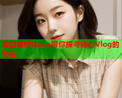 戴口罩的Nana带你探寻糖心Vlog的秘密