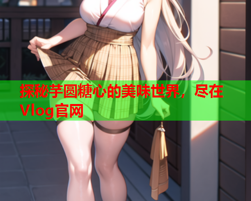 探秘芋圆糖心的美味世界，尽在Vlog官网