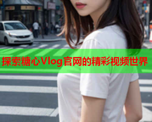 探索糖心Vlog官网的精彩视频世界