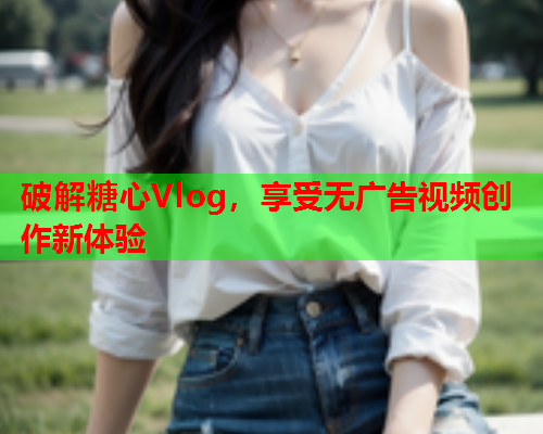 破解糖心Vlog，享受无广告视频创作新体验