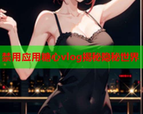 禁用应用糖心vlog揭秘隐秘世界