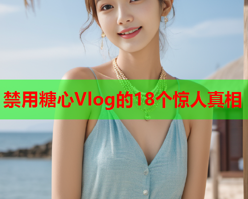 禁用糖心Vlog的18个惊人真相