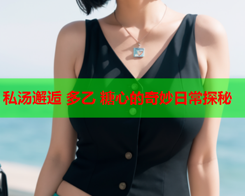 私汤邂逅 多乙 糖心的奇妙日常探秘