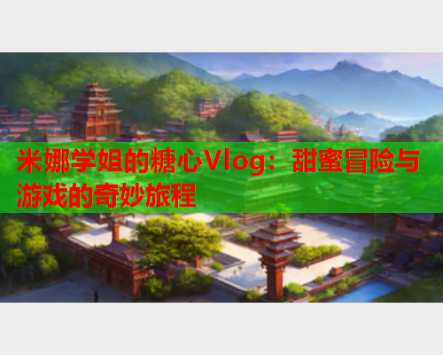 米娜学姐的糖心Vlog：甜蜜冒险与游戏的奇妙旅程