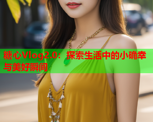 糖心Vlog2.0：探索生活中的小确幸与美好瞬间